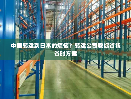 中国转运到日本的烦恼?转运公司教你省钱省时方案 中国转运到日本的烦恼?转运公司教你省钱省时方案