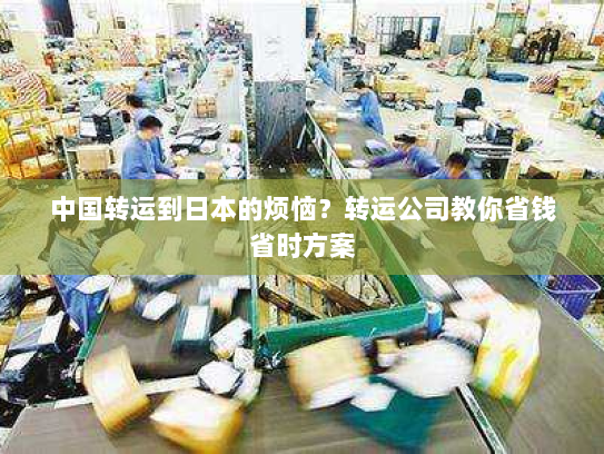 中国转运到日本的烦恼?转运公司教你省钱省时方案 中国转运到日本的烦恼?转运公司教你省钱省时方案