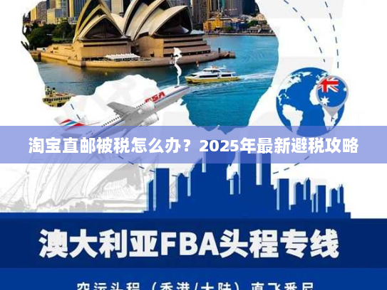 淘宝直邮被税怎么办?2025年最新避税攻略 淘宝直邮被税怎么办?2025年最新避税攻略