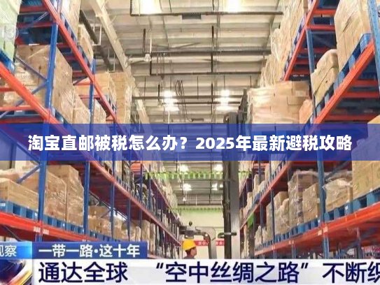 淘宝直邮被税怎么办?2025年最新避税攻略 淘宝直邮被税怎么办?2025年最新避税攻略