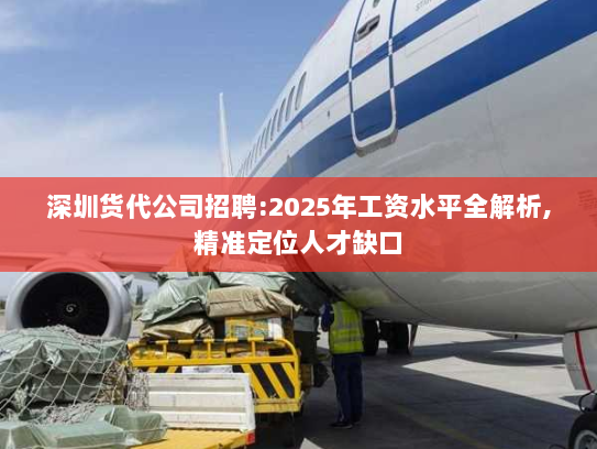 深圳货代公司招聘:2025年工资水平全解析,精准定位人才缺口 深圳货代公司招聘:2025年工资水平全解析,精准定位人才缺口