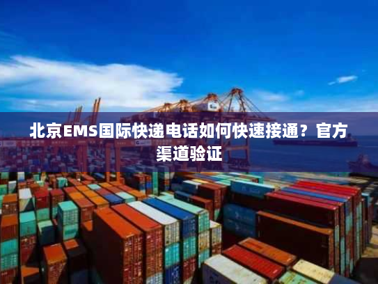 北京EMS国际快递电话如何快速接通?官方渠道验证 北京EMS国际快递电话如何快速接通?官方渠道验证