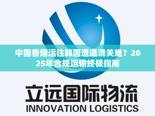 中国香烟运往韩国遭遇清关难？2025年合规运输终极指南