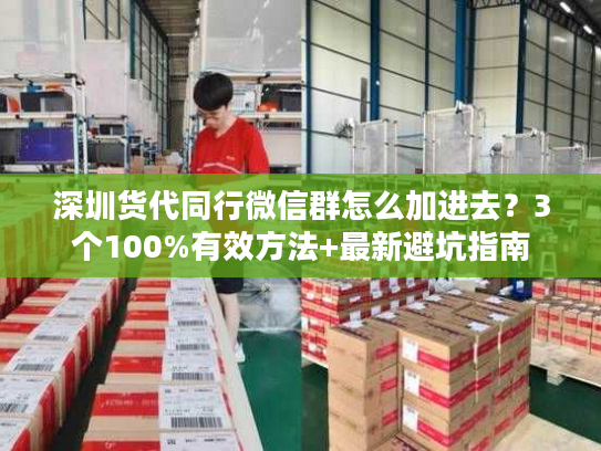 深圳货代同行微信群怎么加进去？3个100%有效方法+最新避坑指南