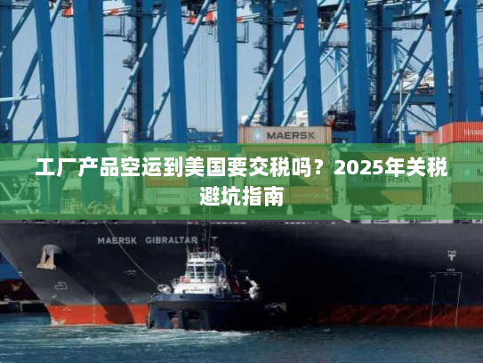 工厂产品空运到美国要交税吗?2025年关税避坑指南 工厂产品空运到美国要交税吗?2025年关税避坑指南