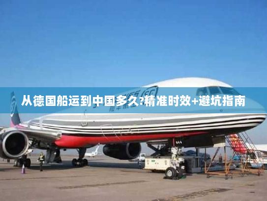 从德国船运到中国多久?精准时效+避坑指南