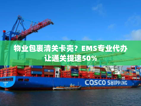 物业包裹清关卡壳?EMS专业代办让通关提速50% 物业包裹清关卡壳?EMS专业代办让通关提速50%