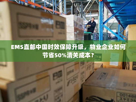 EMS直邮中国时效保障升级,物业企业如何节省50%清关成本? EMS直邮中国时效保障升级,物业企业如何节省50%清关成本?