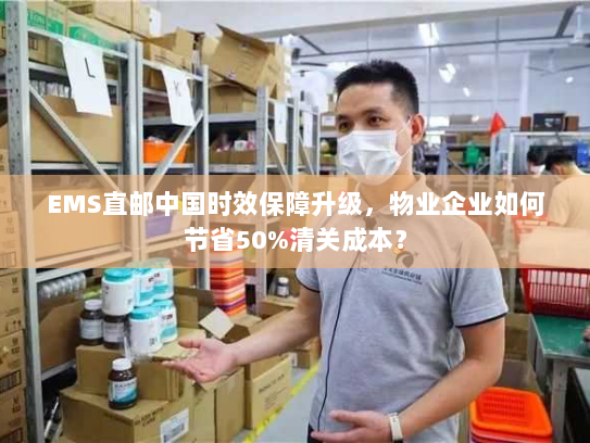 EMS直邮中国时效保障升级,物业企业如何节省50%清关成本? EMS直邮中国时效保障升级,物业企业如何节省50%清关成本?