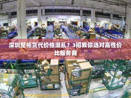 深圳整柜货代价格混乱?3招教你选对高性价比服务商 深圳整柜货代价格混乱?3招教你选对高性价比服务商