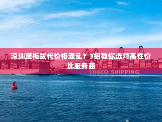 深圳整柜货代价格混乱?3招教你选对高性价比服务商 深圳整柜货代价格混乱?3招教你选对高性价比服务商
