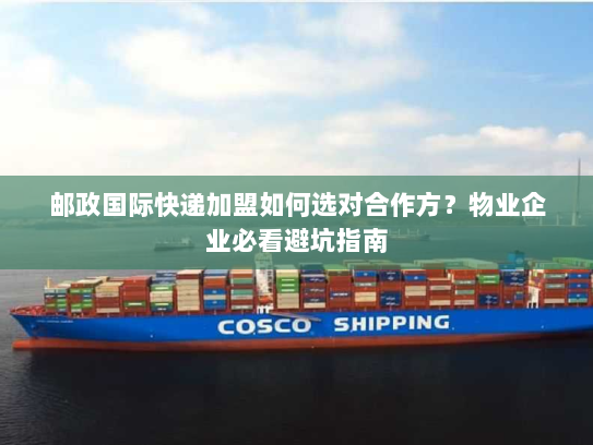 邮政国际快递加盟如何选对合作方?物业企业必看避坑指南 邮政国际快递加盟如何选对合作方?物业企业必看避坑指南