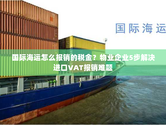 国际海运怎么报销的税金？物业企业5步解决进口VAT报销难题