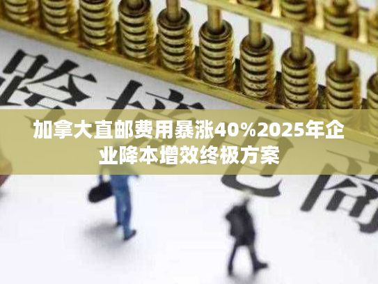 加拿大直邮费用暴涨40%2025年企业降本增效终极方案 加拿大直邮费用暴涨40%2025年企业降本增效终极方案