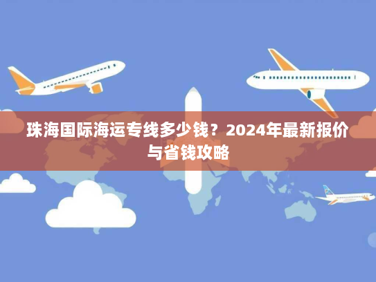 珠海国际海运专线多少钱？2024年最新报价与省钱攻略