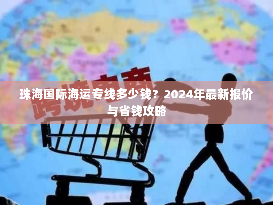 珠海国际海运专线多少钱？2024年最新报价与省钱攻略