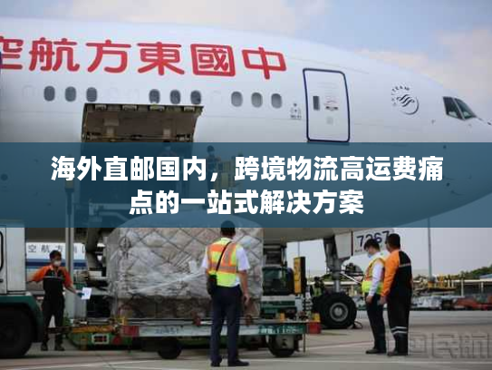 海外直邮国内，跨境物流高运费痛点的一站式解决方案