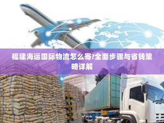 福建海运国际物流怎么寄?全面步骤与省钱策略详解 福建海运国际物流怎么寄?全面步骤与省钱策略详解