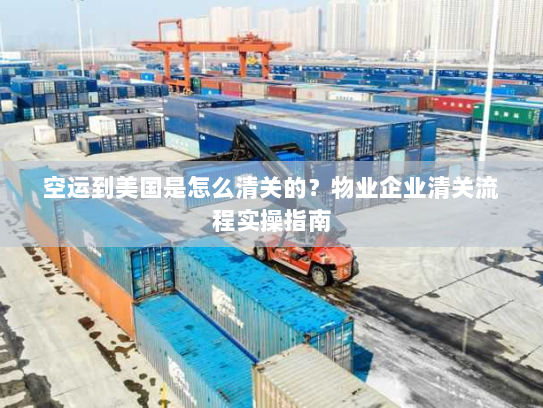 空运到美国是怎么清关的?物业企业清关流程实操指南 空运到美国是怎么清关的?物业企业清关流程实操指南