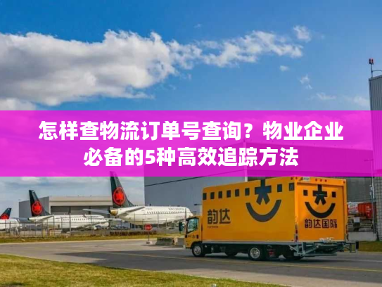 怎样查物流订单号查询?物业企业必备的5种高效追踪方法 怎样查物流订单号查询?物业企业必备的5种高效追踪方法