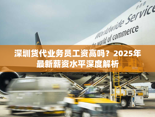深圳货代业务员工资高吗?2025年最新薪资水平深度解析 深圳货代业务员工资高吗?2025年最新薪资水平深度解析