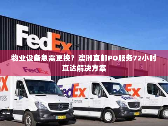 物业设备急需更换?澳洲直邮PO服务72小时直达解决方案 物业设备急需更换?澳洲直邮PO服务72小时直达解决方案
