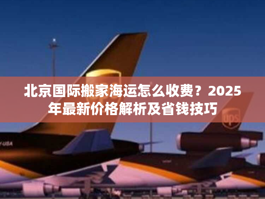 北京国际搬家海运怎么收费？2025年最新价格解析及省钱技巧