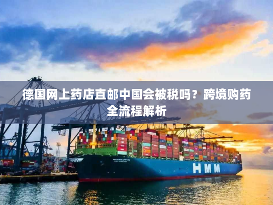 德国网上药店直邮中国会被税吗?跨境购药全流程解析 德国网上药店直邮中国会被税吗?跨境购药全流程解析