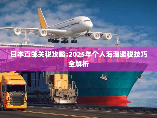 日本直邮关税攻略:2025年个人海淘避税技巧全解析 日本直邮关税攻略:2025年个人海淘避税技巧全解析