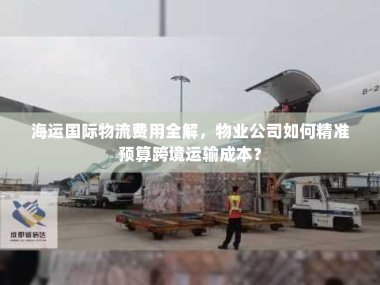 海运国际物流费用全解,物业公司如何精准预算跨境运输成本? 海运国际物流费用全解,物业公司如何精准预算跨境运输成本?
