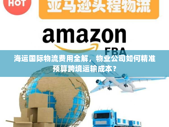 海运国际物流费用全解,物业公司如何精准预算跨境运输成本? 海运国际物流费用全解,物业公司如何精准预算跨境运输成本?