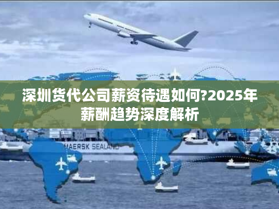深圳货代公司薪资待遇如何?2025年薪酬趋势深度解析 深圳货代公司薪资待遇如何?2025年薪酬趋势深度解析
