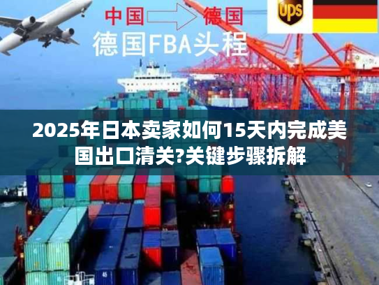 2025年日本卖家如何15天内完成美国出口清关?关键步骤拆解