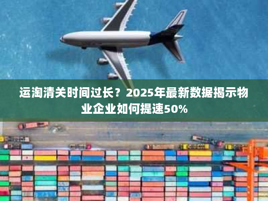 运淘清关时间过长?2025年最新数据揭示物业企业如何提速50% 运淘清关时间过长?2025年最新数据揭示物业企业如何提速50%