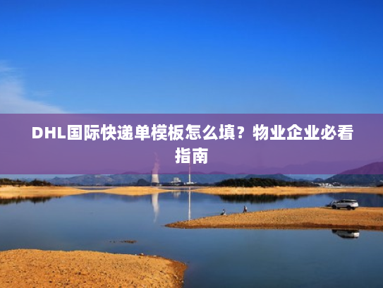 DHL国际快递单模板怎么填?物业企业必看指南 DHL国际快递单模板怎么填?物业企业必看指南
