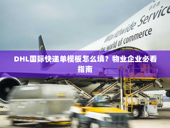 DHL国际快递单模板怎么填?物业企业必看指南 DHL国际快递单模板怎么填?物业企业必看指南