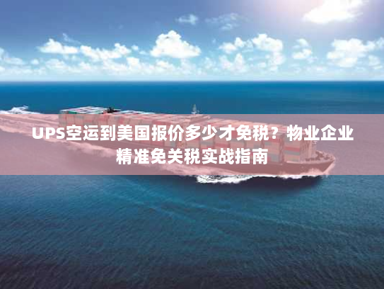UPS空运到美国报价多少才免税?物业企业精准免关税实战指南 UPS空运到美国报价多少才免税?物业企业精准免关税实战指南