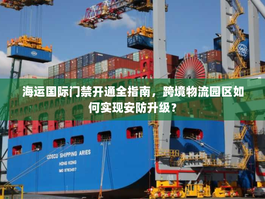 海运国际门禁开通全指南，跨境物流园区如何实现安防升级？