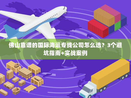 佛山靠谱的国际海运专线公司怎么选？3个避坑指南+实战案例