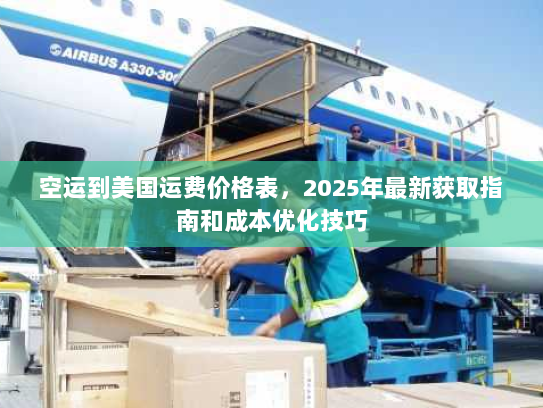 空运到美国运费价格表，2025年最新获取指南和成本优化技巧