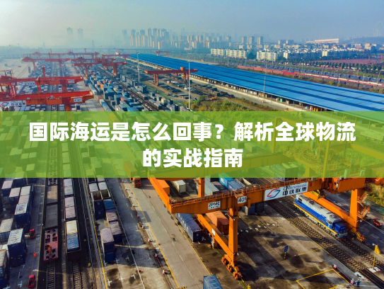 国际海运是怎么回事?解析全球物流的实战指南 国际海运是怎么回事?解析全球物流的实战指南