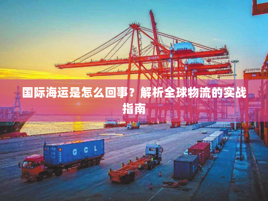 国际海运是怎么回事?解析全球物流的实战指南 国际海运是怎么回事?解析全球物流的实战指南