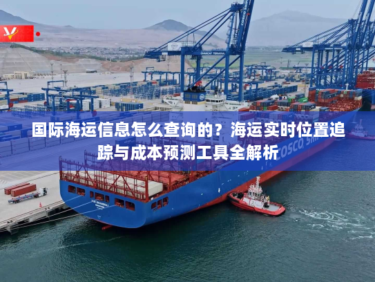 国际海运信息怎么查询的?海运实时位置追踪与成本预测工具全解析 国际海运信息怎么查询的?海运实时位置追踪与成本预测工具全解析