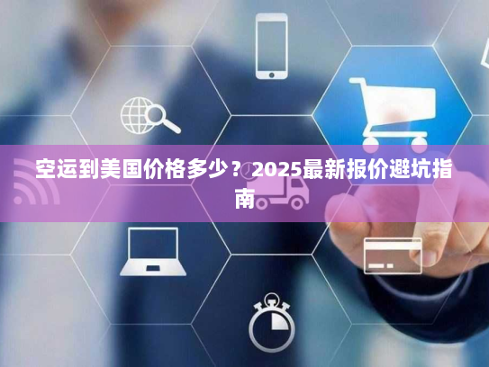 空运到美国价格多少？2025最新报价避坑指南