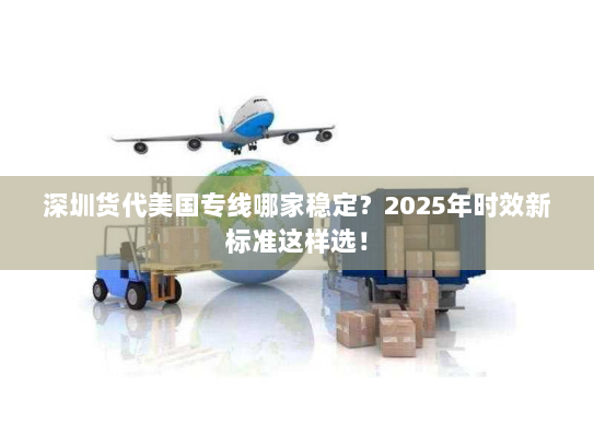深圳货代美国专线哪家稳定?2025年时效新标准这样选! 深圳货代美国专线哪家稳定?2025年时效新标准这样选!