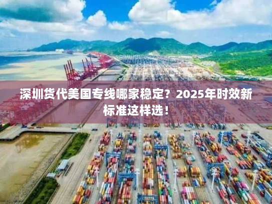 深圳货代美国专线哪家稳定?2025年时效新标准这样选! 深圳货代美国专线哪家稳定?2025年时效新标准这样选!