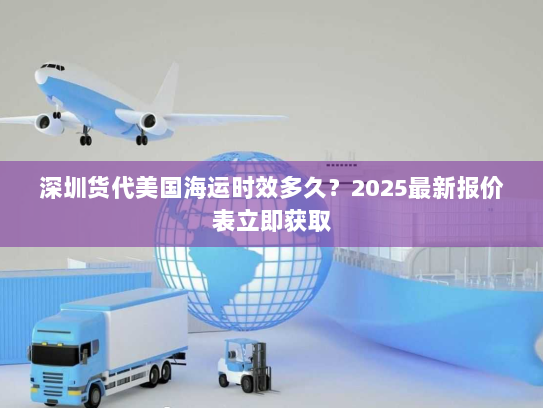 深圳货代美国海运时效多久？2025最新报价表立即获取