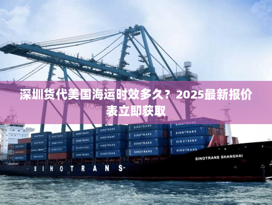 深圳货代美国海运时效多久？2025最新报价表立即获取