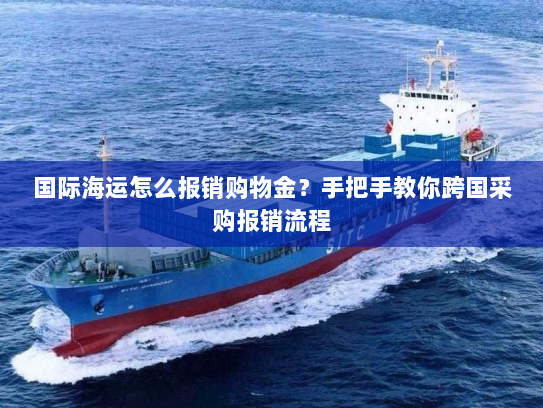 国际海运怎么报销购物金?手把手教你跨国采购报销流程 国际海运怎么报销购物金?手把手教你跨国采购报销流程