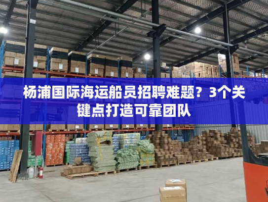 杨浦国际海运船员招聘难题?3个关键点打造可靠团队 杨浦国际海运船员招聘难题?3个关键点打造可靠团队